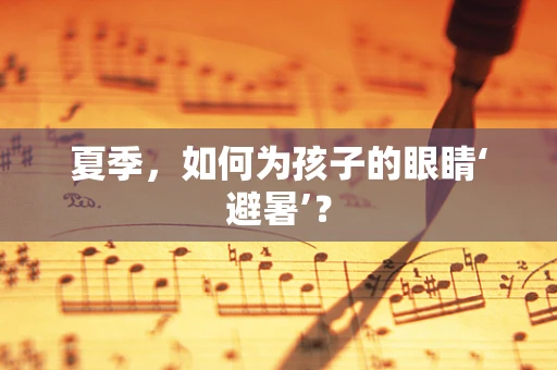 夏季，如何为孩子的眼睛‘避暑’？