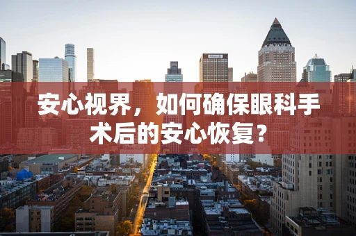 安心视界，如何确保眼科手术后的安心恢复？