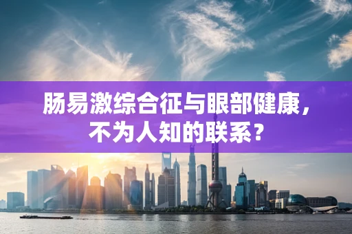 肠易激综合征与眼部健康，不为人知的联系？