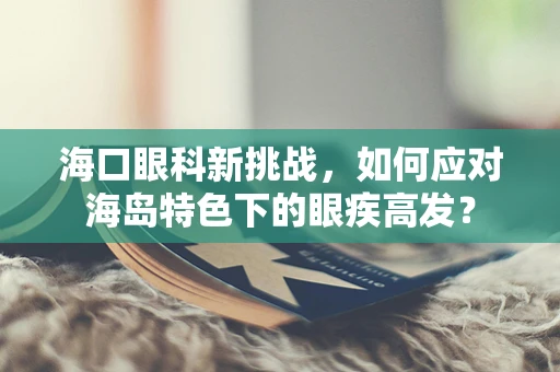 海口眼科新挑战，如何应对海岛特色下的眼疾高发？