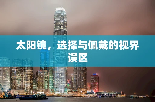 太阳镜，选择与佩戴的视界误区