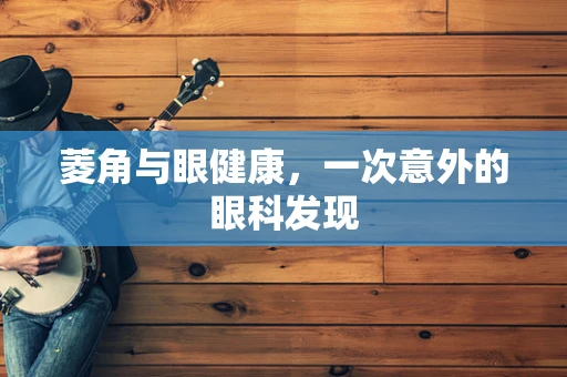 菱角与眼健康，一次意外的眼科发现