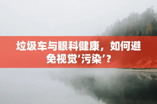 垃圾车与眼科健康，如何避免视觉‘污染’？