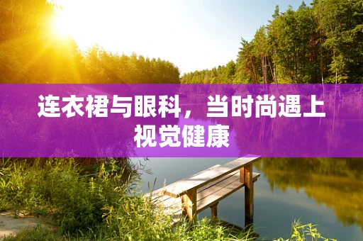连衣裙与眼科，当时尚遇上视觉健康