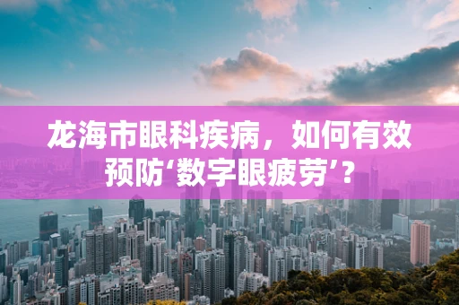 龙海市眼科疾病，如何有效预防‘数字眼疲劳’？