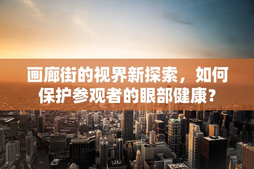 画廊街的视界新探索，如何保护参观者的眼部健康？