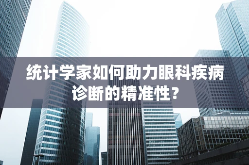 统计学家如何助力眼科疾病诊断的精准性？