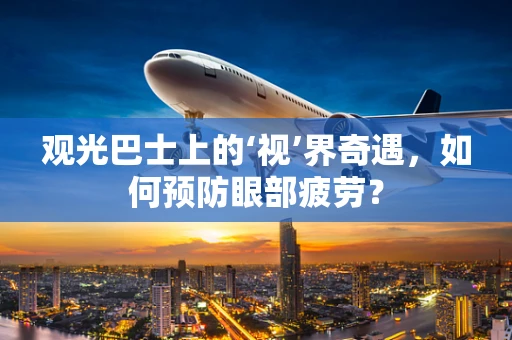 观光巴士上的‘视’界奇遇，如何预防眼部疲劳？
