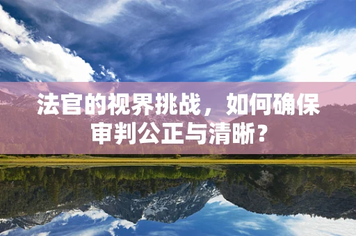 法官的视界挑战，如何确保审判公正与清晰？