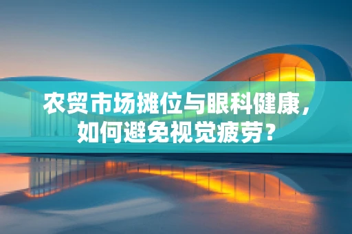 农贸市场摊位与眼科健康，如何避免视觉疲劳？