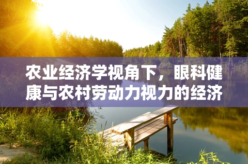 农业经济学视角下，眼科健康与农村劳动力视力的经济价值