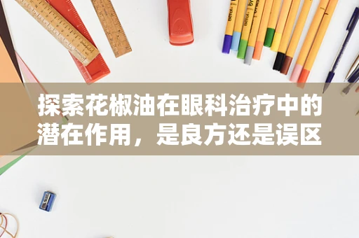 探索花椒油在眼科治疗中的潜在作用，是良方还是误区？