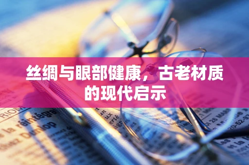 丝绸与眼部健康，古老材质的现代启示