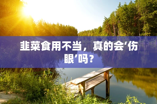 韭菜食用不当，真的会‘伤眼’吗？