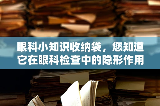 眼科小知识收纳袋，您知道它在眼科检查中的隐形作用吗？