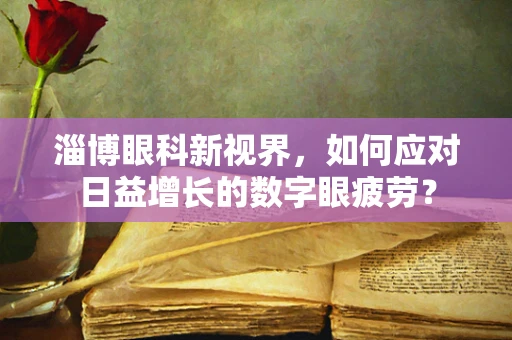 淄博眼科新视界，如何应对日益增长的数字眼疲劳？