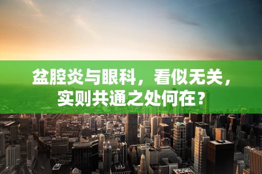 盆腔炎与眼科，看似无关，实则共通之处何在？