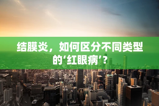 结膜炎，如何区分不同类型的‘红眼病’？