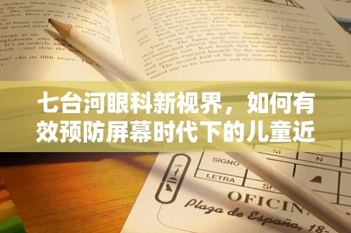 七台河眼科新视界，如何有效预防屏幕时代下的儿童近视？