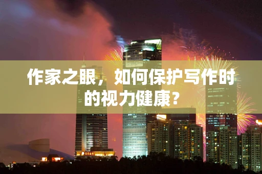 作家之眼，如何保护写作时的视力健康？