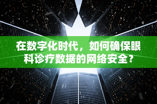 在数字化时代，如何确保眼科诊疗数据的网络安全？