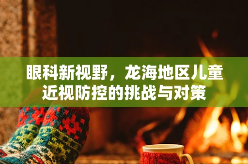 眼科新视野，龙海地区儿童近视防控的挑战与对策
