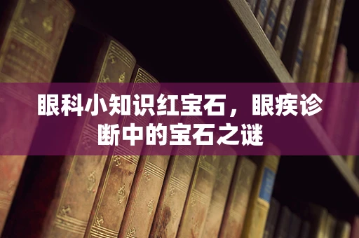 眼科小知识红宝石，眼疾诊断中的宝石之谜