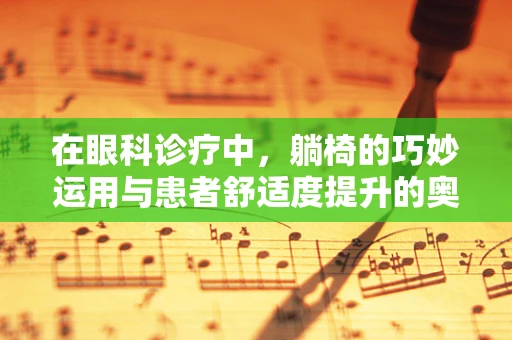 在眼科诊疗中，躺椅的巧妙运用与患者舒适度提升的奥秘