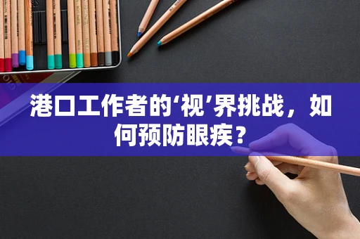 港口工作者的‘视’界挑战，如何预防眼疾？