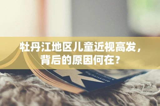 牡丹江地区儿童近视高发，背后的原因何在？