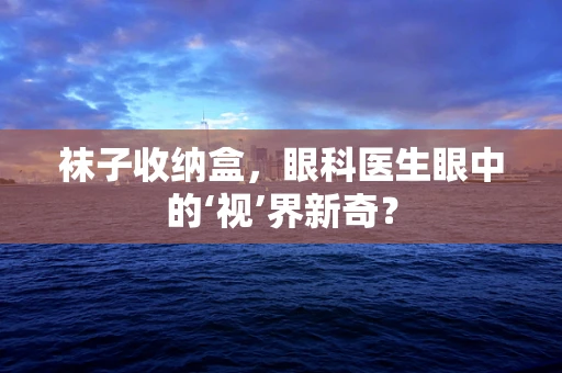 袜子收纳盒，眼科医生眼中的‘视’界新奇？