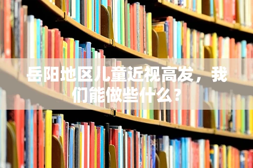 岳阳地区儿童近视高发，我们能做些什么？