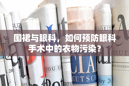 围裙与眼科，如何预防眼科手术中的衣物污染？