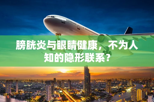 膀胱炎与眼睛健康，不为人知的隐形联系？