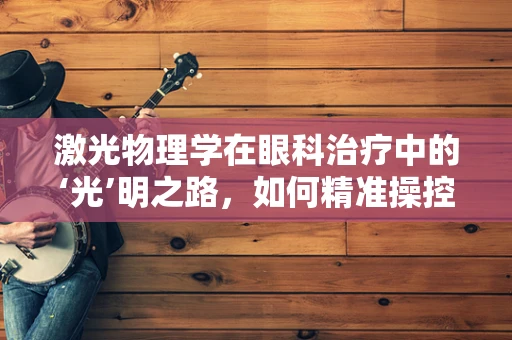 激光物理学在眼科治疗中的‘光’明之路，如何精准操控光束以促进视网膜修复？