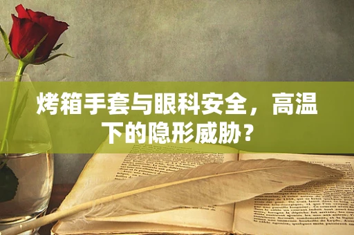 烤箱手套与眼科安全，高温下的隐形威胁？