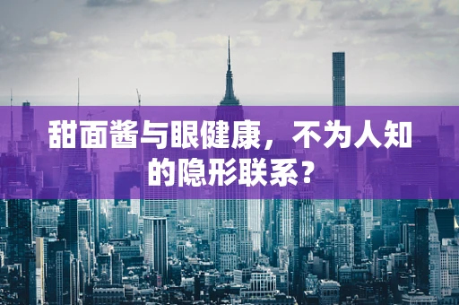 甜面酱与眼健康，不为人知的隐形联系？