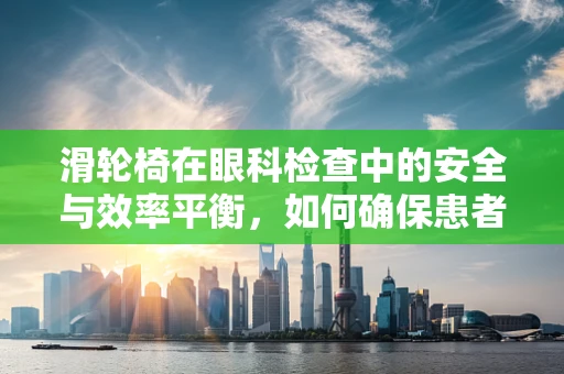 滑轮椅在眼科检查中的安全与效率平衡，如何确保患者舒适与便捷？