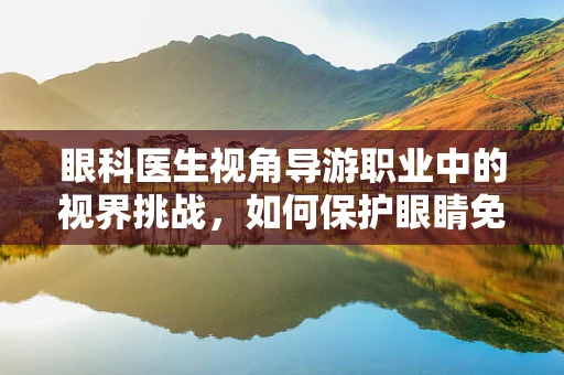 眼科医生视角导游职业中的视界挑战，如何保护眼睛免受光害？