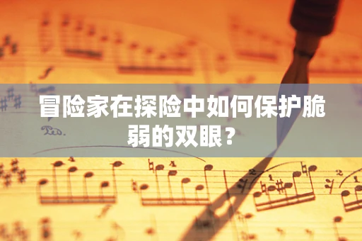冒险家在探险中如何保护脆弱的双眼？