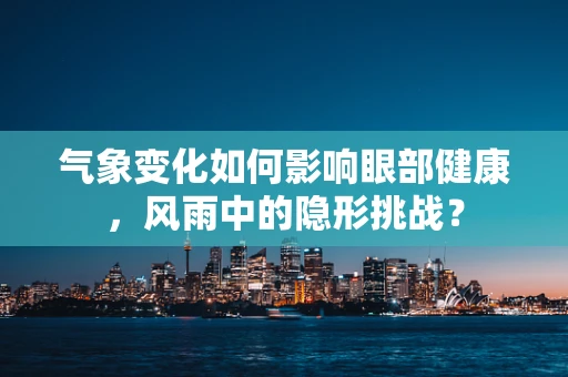 气象变化如何影响眼部健康，风雨中的隐形挑战？