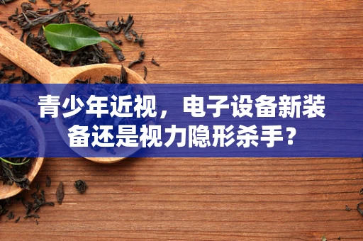 青少年近视，电子设备新装备还是视力隐形杀手？