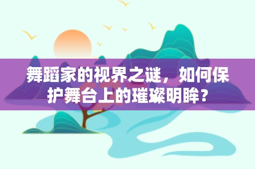 舞蹈家的视界之谜，如何保护舞台上的璀璨明眸？