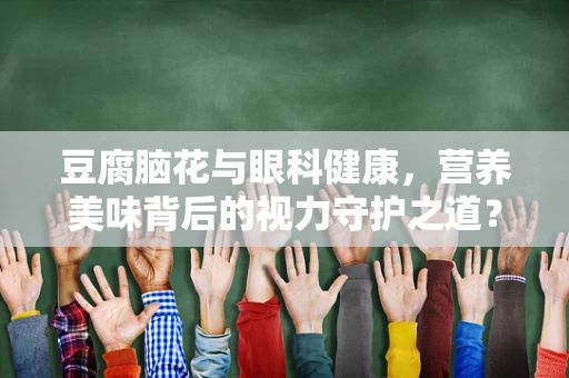 豆腐脑花与眼科健康，营养美味背后的视力守护之道？