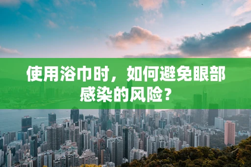 使用浴巾时，如何避免眼部感染的风险？
