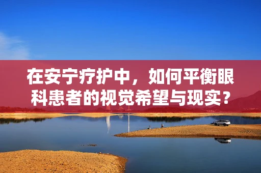 在安宁疗护中，如何平衡眼科患者的视觉希望与现实？