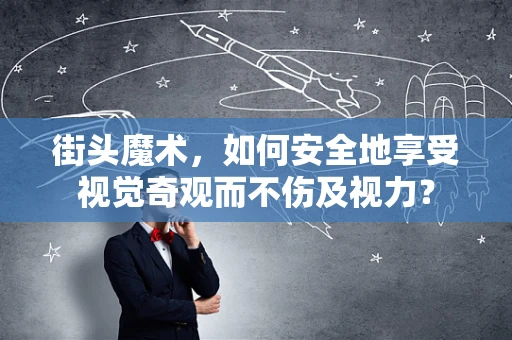 街头魔术，如何安全地享受视觉奇观而不伤及视力？