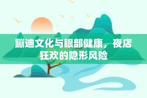 蹦迪文化与眼部健康，夜店狂欢的隐形风险