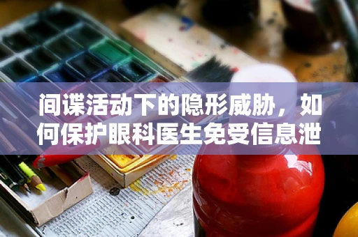 间谍活动下的隐形威胁，如何保护眼科医生免受信息泄露？