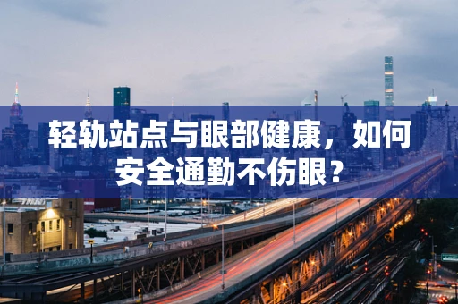 轻轨站点与眼部健康，如何安全通勤不伤眼？